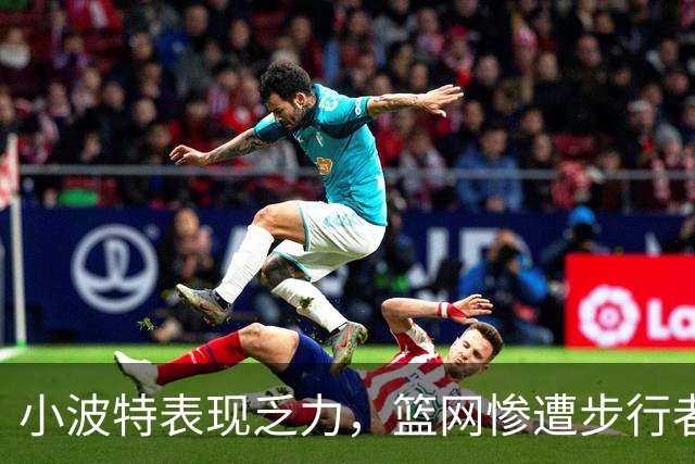 小波特表现乏力，篮网惨遭步行者大败